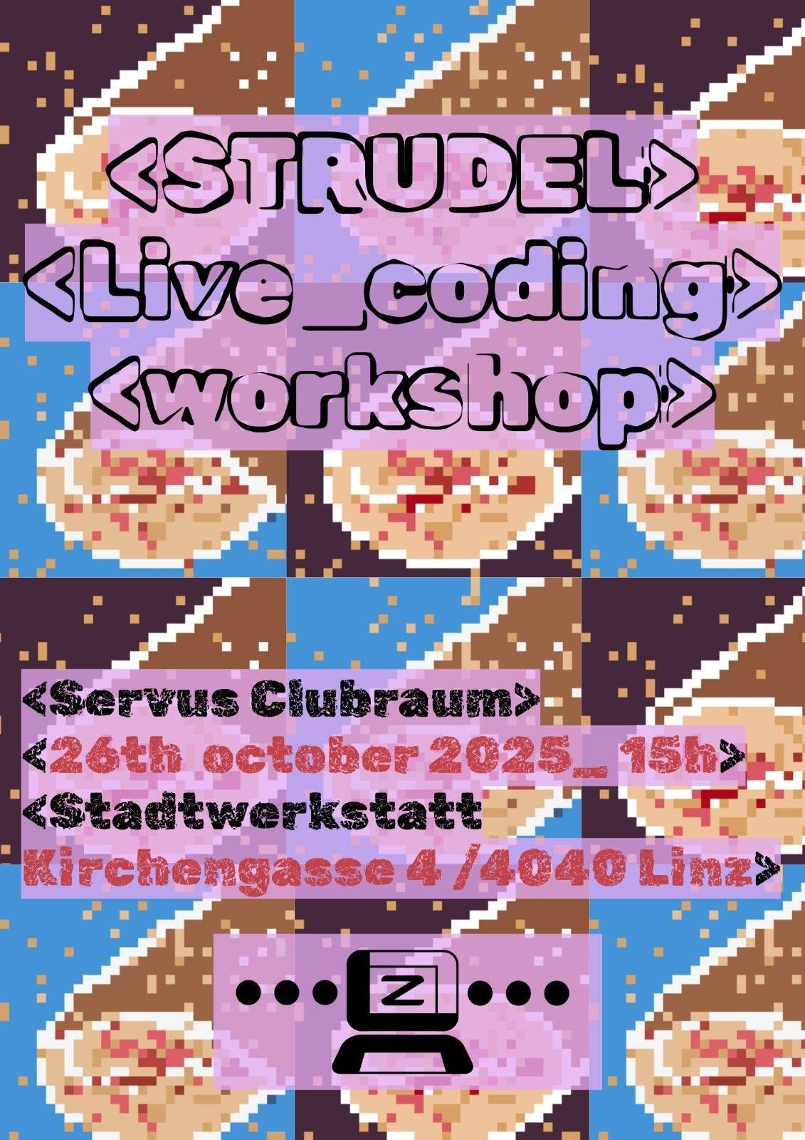Background: a grid of pixel-art strudels
Text:
<STRUDEL>
<Live_coding>
<workshop>
<Servus Clubraum>
<26th october 2025_15h>
<Stadtwerkstatt
Kirchengasse 4/4040 Linz>
(toplap linz logo)
Poster made by Sule Suarez